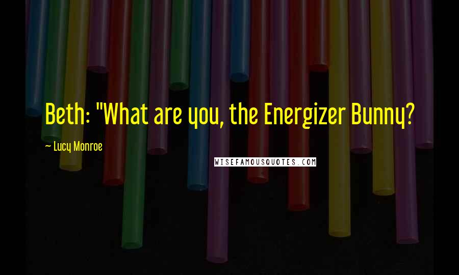 Lucy Monroe Quotes: Beth: "What are you, the Energizer Bunny?