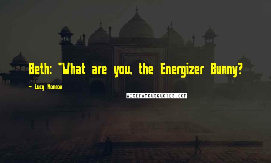 Lucy Monroe Quotes: Beth: "What are you, the Energizer Bunny?