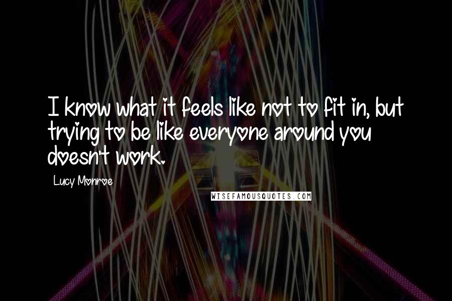 Lucy Monroe Quotes: I know what it feels like not to fit in, but trying to be like everyone around you doesn't work.