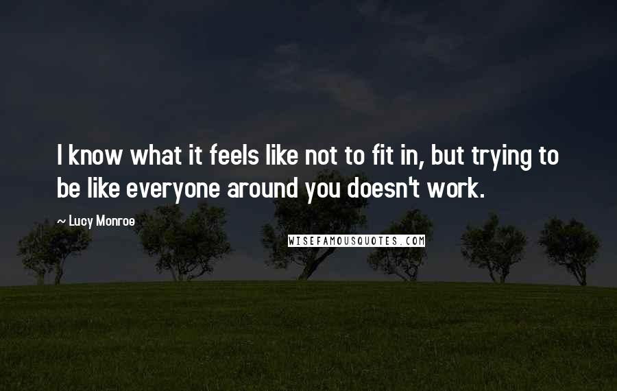 Lucy Monroe Quotes: I know what it feels like not to fit in, but trying to be like everyone around you doesn't work.