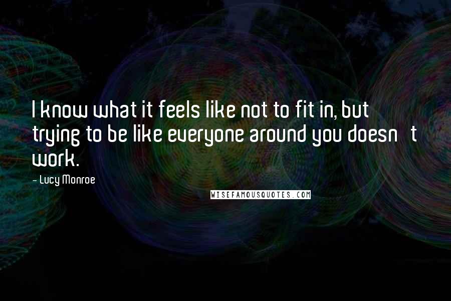 Lucy Monroe Quotes: I know what it feels like not to fit in, but trying to be like everyone around you doesn't work.