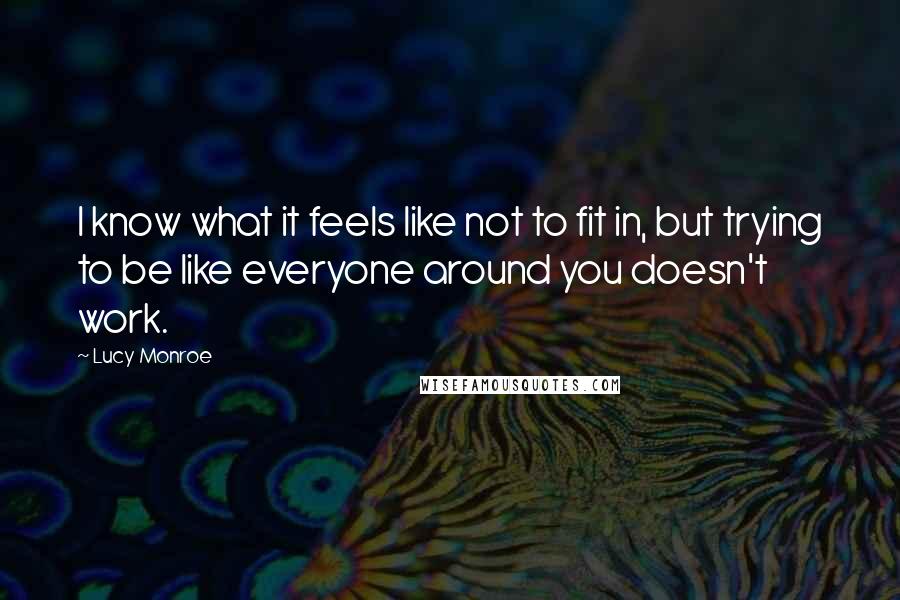 Lucy Monroe Quotes: I know what it feels like not to fit in, but trying to be like everyone around you doesn't work.