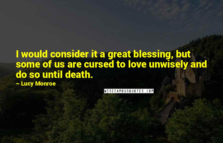 Lucy Monroe Quotes: I would consider it a great blessing, but some of us are cursed to love unwisely and do so until death.