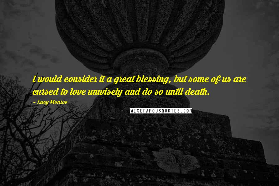 Lucy Monroe Quotes: I would consider it a great blessing, but some of us are cursed to love unwisely and do so until death.