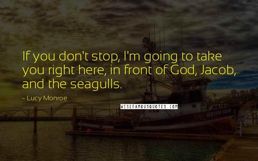 Lucy Monroe Quotes: If you don't stop, I'm going to take you right here, in front of God, Jacob, and the seagulls.