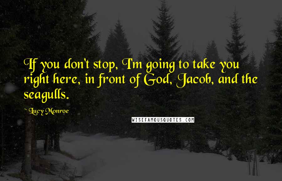 Lucy Monroe Quotes: If you don't stop, I'm going to take you right here, in front of God, Jacob, and the seagulls.