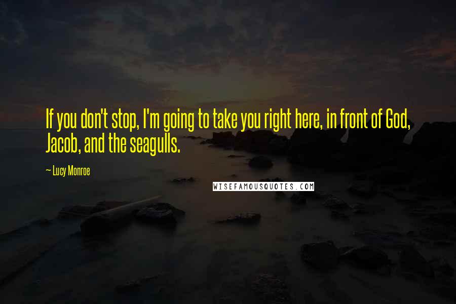 Lucy Monroe Quotes: If you don't stop, I'm going to take you right here, in front of God, Jacob, and the seagulls.