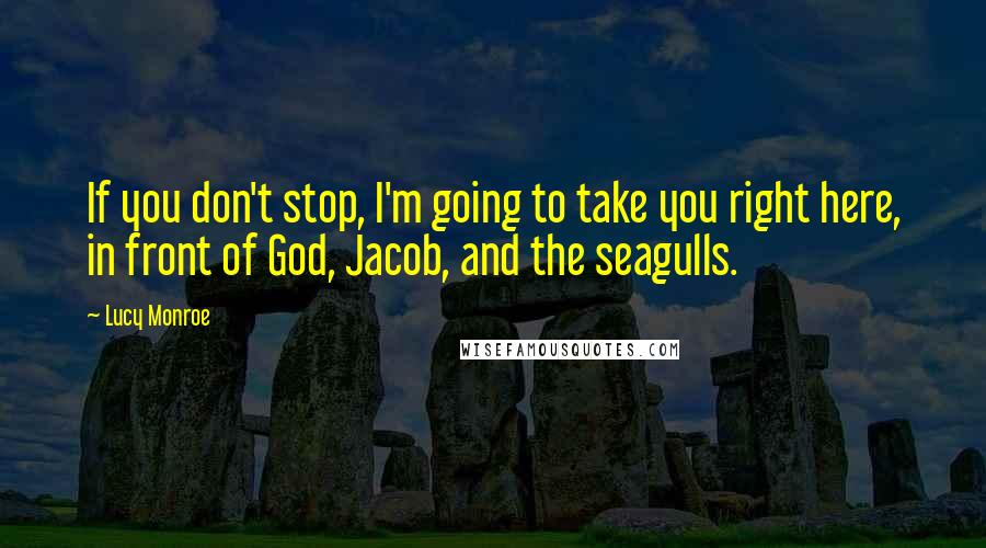 Lucy Monroe Quotes: If you don't stop, I'm going to take you right here, in front of God, Jacob, and the seagulls.