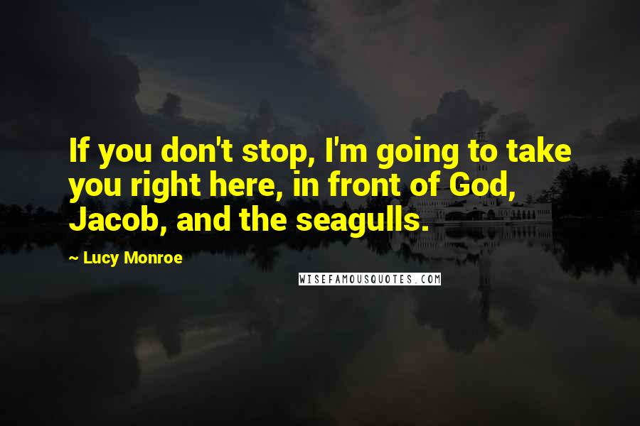 Lucy Monroe Quotes: If you don't stop, I'm going to take you right here, in front of God, Jacob, and the seagulls.