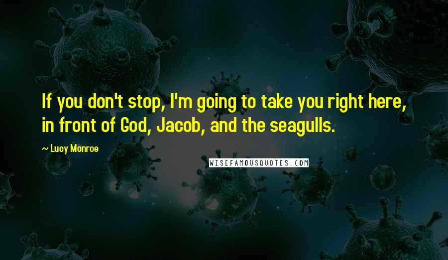 Lucy Monroe Quotes: If you don't stop, I'm going to take you right here, in front of God, Jacob, and the seagulls.