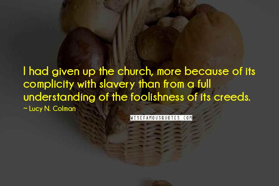 Lucy N. Colman Quotes: I had given up the church, more because of its complicity with slavery than from a full understanding of the foolishness of its creeds.