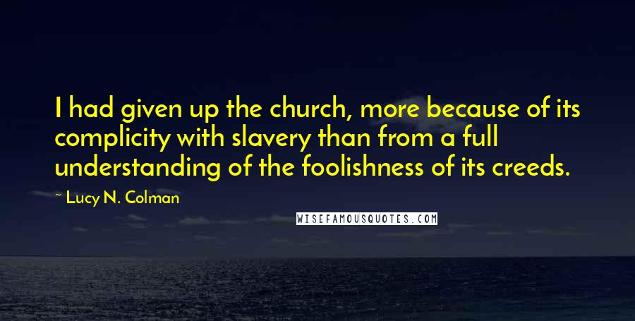 Lucy N. Colman Quotes: I had given up the church, more because of its complicity with slavery than from a full understanding of the foolishness of its creeds.