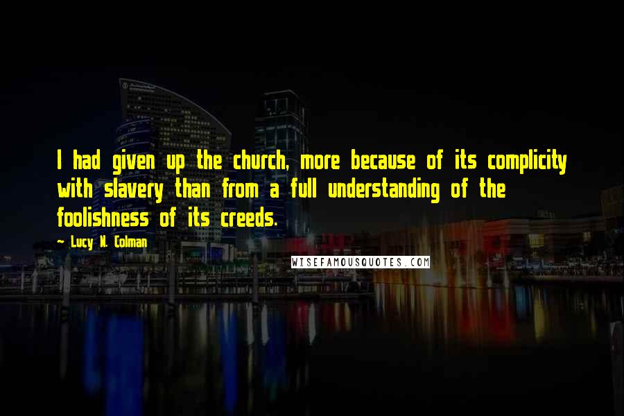 Lucy N. Colman Quotes: I had given up the church, more because of its complicity with slavery than from a full understanding of the foolishness of its creeds.