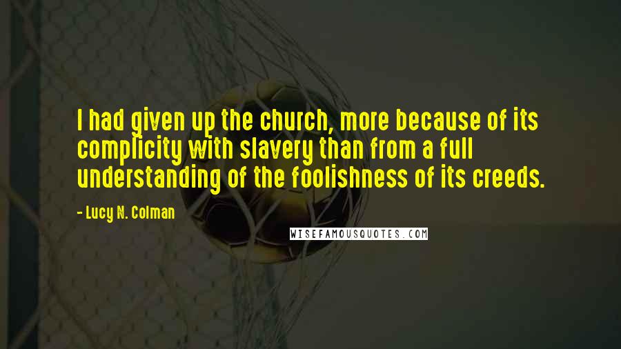 Lucy N. Colman Quotes: I had given up the church, more because of its complicity with slavery than from a full understanding of the foolishness of its creeds.