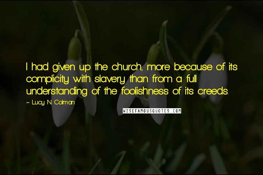 Lucy N. Colman Quotes: I had given up the church, more because of its complicity with slavery than from a full understanding of the foolishness of its creeds.