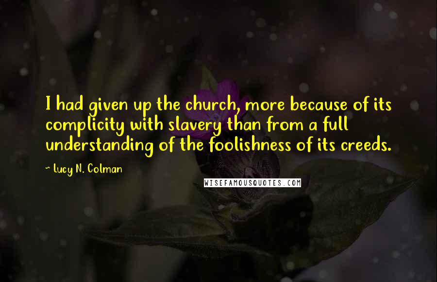 Lucy N. Colman Quotes: I had given up the church, more because of its complicity with slavery than from a full understanding of the foolishness of its creeds.