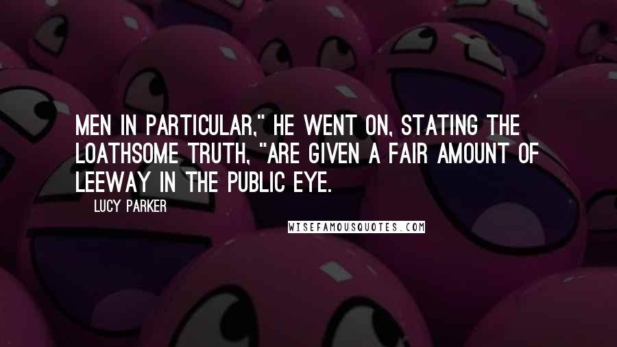 Lucy Parker Quotes: Men in particular," he went on, stating the loathsome truth, "are given a fair amount of leeway in the public eye.