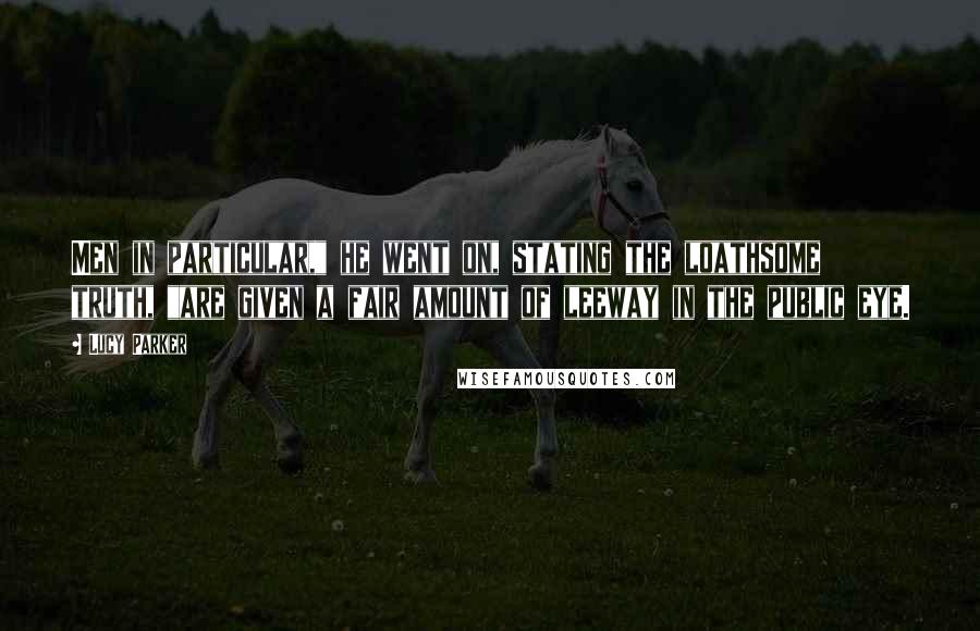 Lucy Parker Quotes: Men in particular," he went on, stating the loathsome truth, "are given a fair amount of leeway in the public eye.