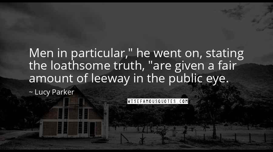 Lucy Parker Quotes: Men in particular," he went on, stating the loathsome truth, "are given a fair amount of leeway in the public eye.