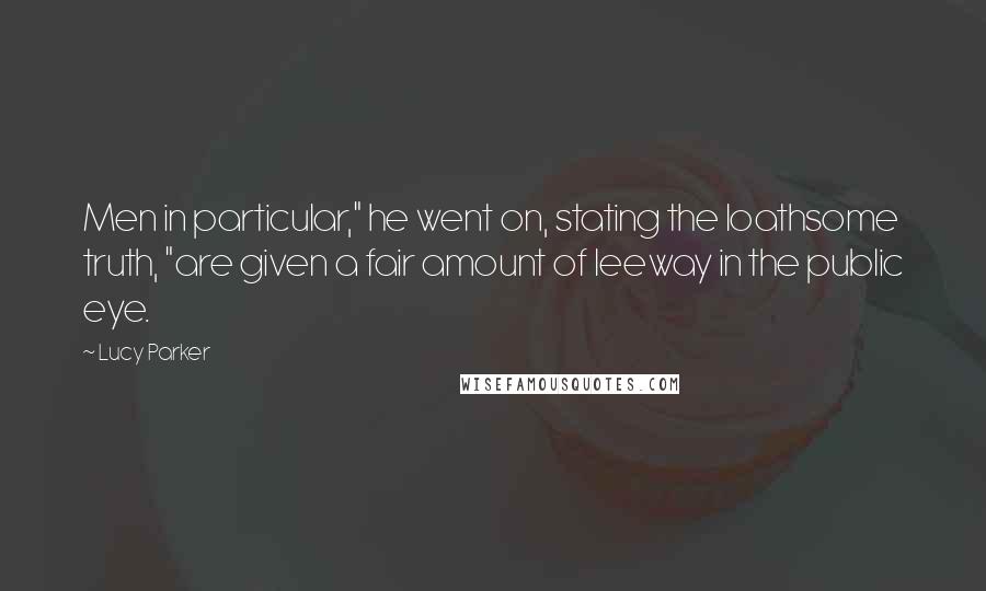 Lucy Parker Quotes: Men in particular," he went on, stating the loathsome truth, "are given a fair amount of leeway in the public eye.
