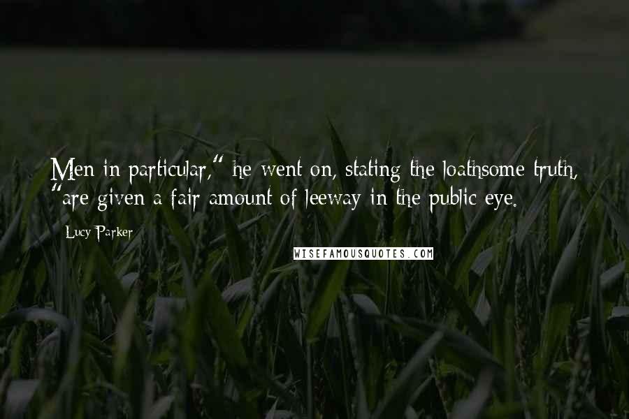 Lucy Parker Quotes: Men in particular," he went on, stating the loathsome truth, "are given a fair amount of leeway in the public eye.