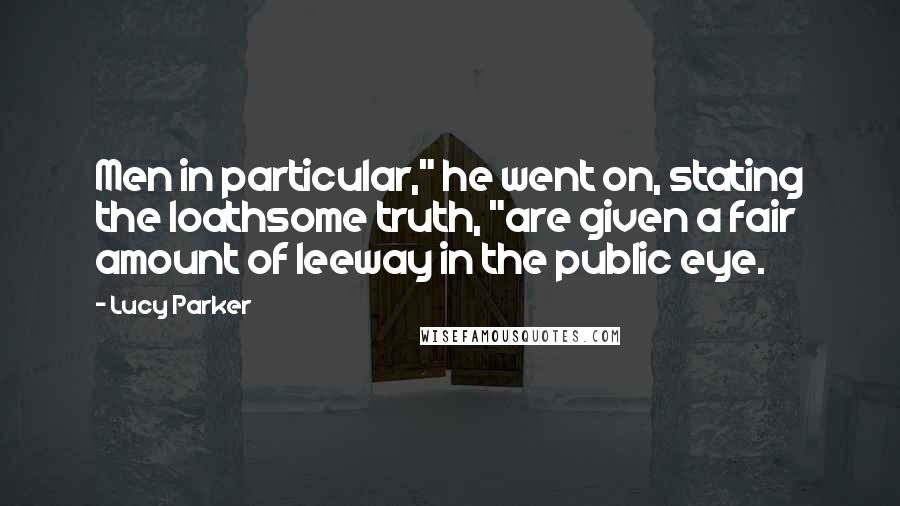 Lucy Parker Quotes: Men in particular," he went on, stating the loathsome truth, "are given a fair amount of leeway in the public eye.