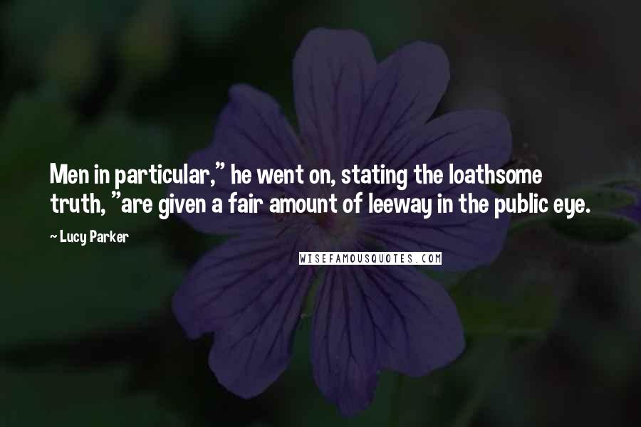 Lucy Parker Quotes: Men in particular," he went on, stating the loathsome truth, "are given a fair amount of leeway in the public eye.