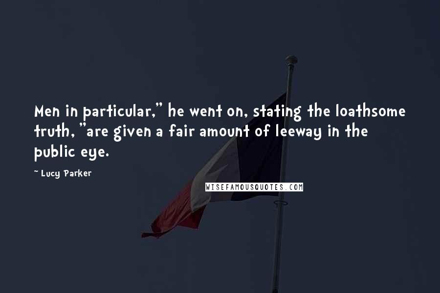 Lucy Parker Quotes: Men in particular," he went on, stating the loathsome truth, "are given a fair amount of leeway in the public eye.