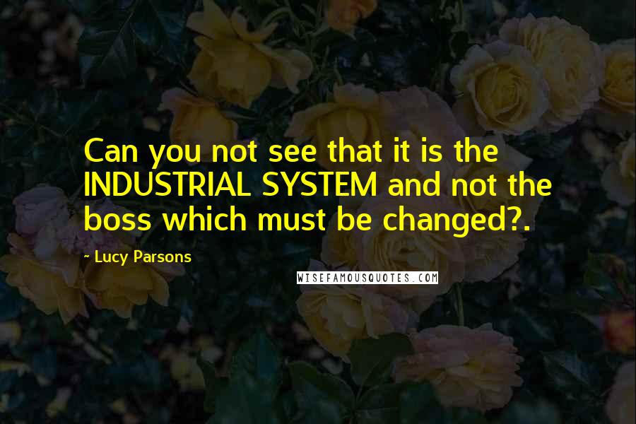 Lucy Parsons Quotes: Can you not see that it is the INDUSTRIAL SYSTEM and not the boss which must be changed?.
