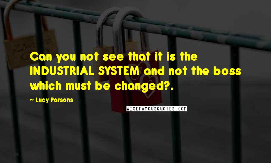 Lucy Parsons Quotes: Can you not see that it is the INDUSTRIAL SYSTEM and not the boss which must be changed?.