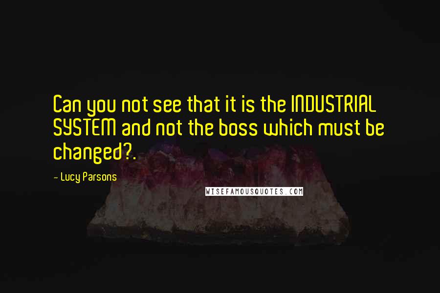 Lucy Parsons Quotes: Can you not see that it is the INDUSTRIAL SYSTEM and not the boss which must be changed?.