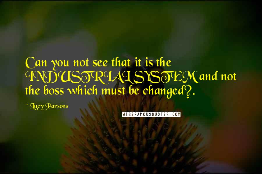 Lucy Parsons Quotes: Can you not see that it is the INDUSTRIAL SYSTEM and not the boss which must be changed?.