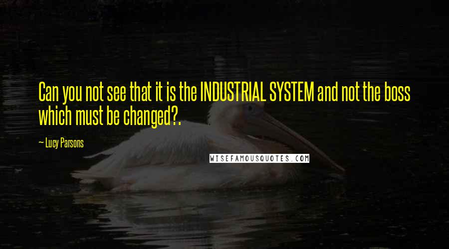 Lucy Parsons Quotes: Can you not see that it is the INDUSTRIAL SYSTEM and not the boss which must be changed?.