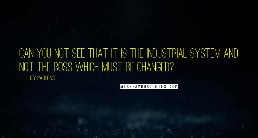 Lucy Parsons Quotes: Can you not see that it is the INDUSTRIAL SYSTEM and not the boss which must be changed?.