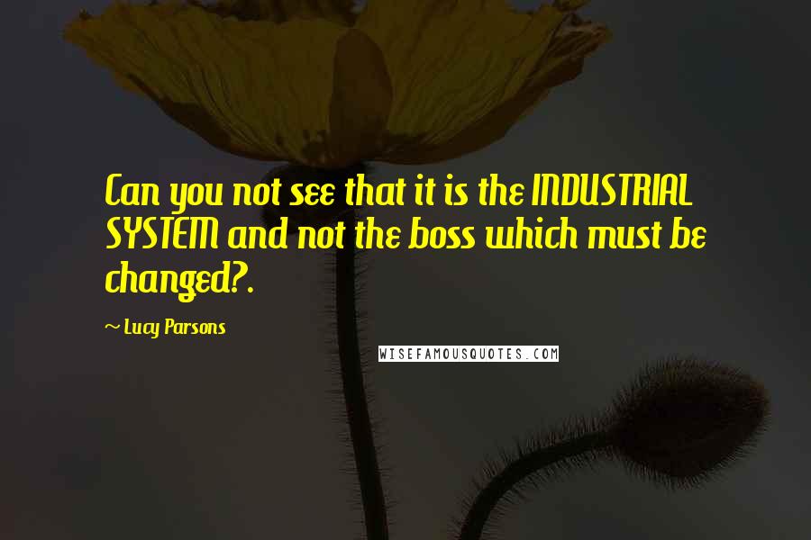 Lucy Parsons Quotes: Can you not see that it is the INDUSTRIAL SYSTEM and not the boss which must be changed?.