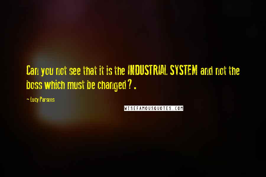 Lucy Parsons Quotes: Can you not see that it is the INDUSTRIAL SYSTEM and not the boss which must be changed?.