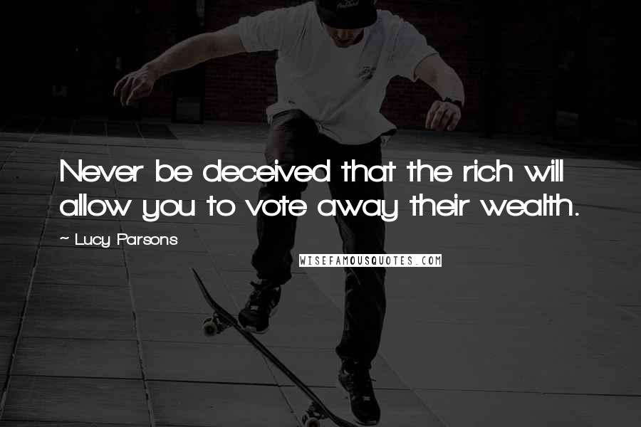 Lucy Parsons Quotes: Never be deceived that the rich will allow you to vote away their wealth.