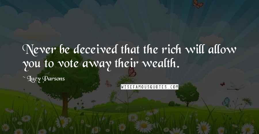 Lucy Parsons Quotes: Never be deceived that the rich will allow you to vote away their wealth.
