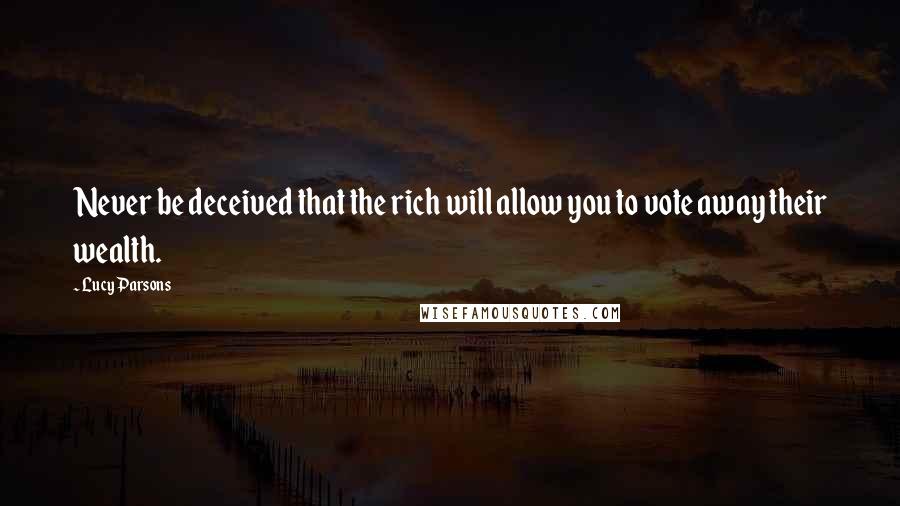 Lucy Parsons Quotes: Never be deceived that the rich will allow you to vote away their wealth.