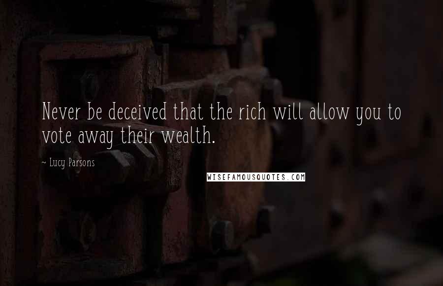 Lucy Parsons Quotes: Never be deceived that the rich will allow you to vote away their wealth.