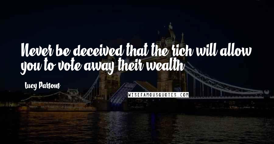 Lucy Parsons Quotes: Never be deceived that the rich will allow you to vote away their wealth.