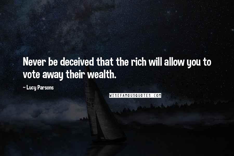 Lucy Parsons Quotes: Never be deceived that the rich will allow you to vote away their wealth.