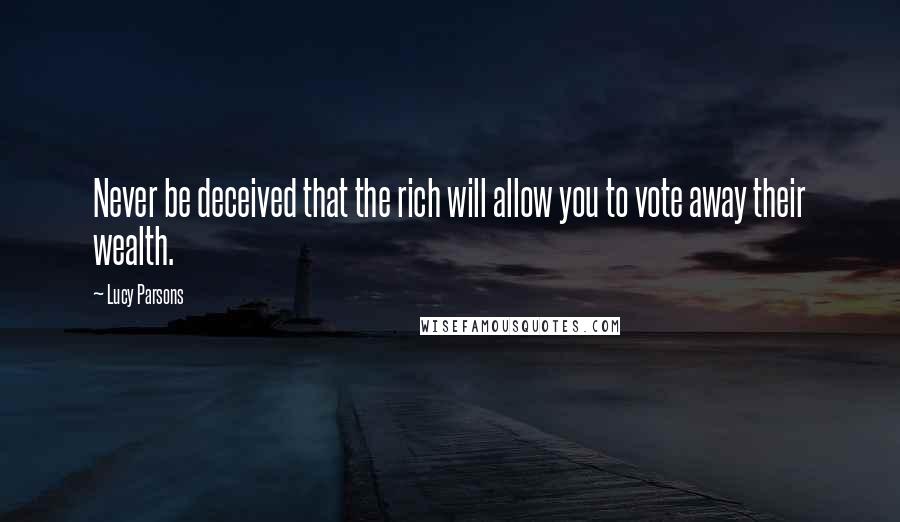 Lucy Parsons Quotes: Never be deceived that the rich will allow you to vote away their wealth.