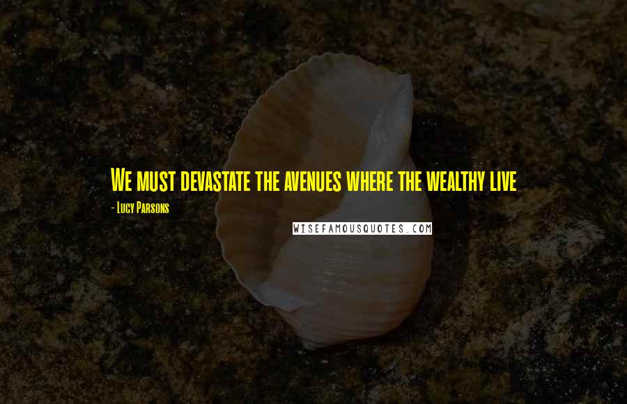 Lucy Parsons Quotes: We must devastate the avenues where the wealthy live