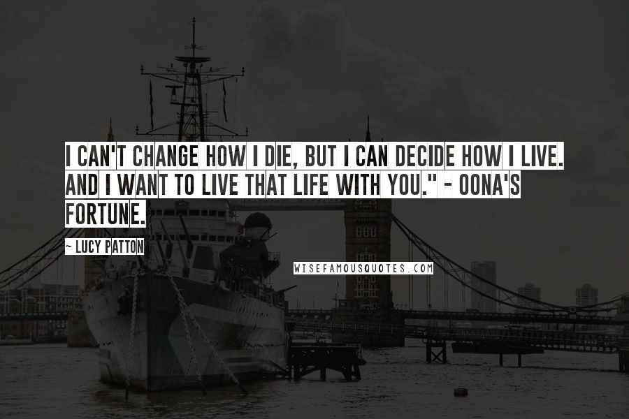 Lucy Patton Quotes: I can't change how I die, but I can decide how I live. And I want to live that life with you." - Oona's Fortune.