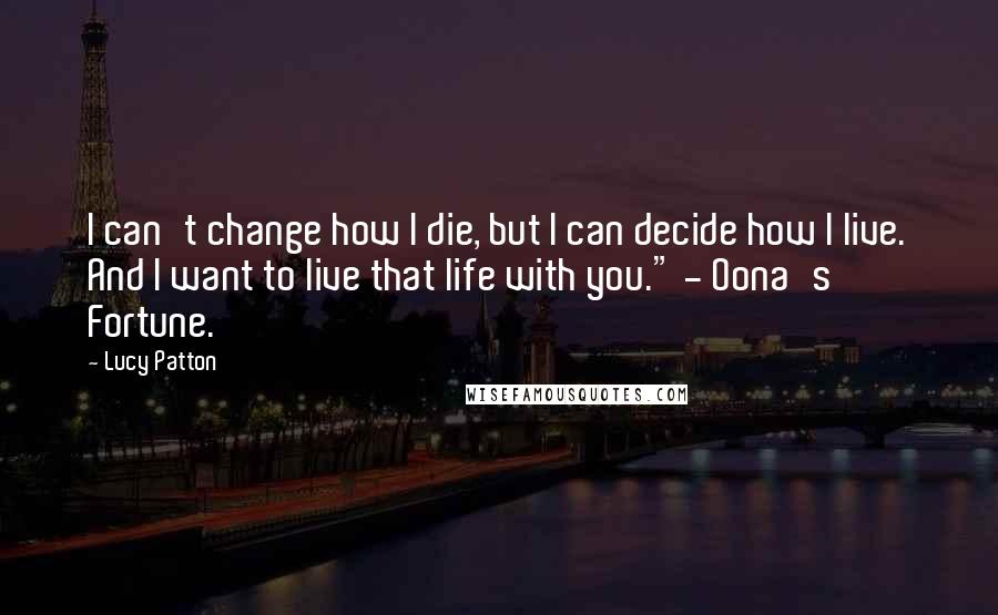 Lucy Patton Quotes: I can't change how I die, but I can decide how I live. And I want to live that life with you." - Oona's Fortune.