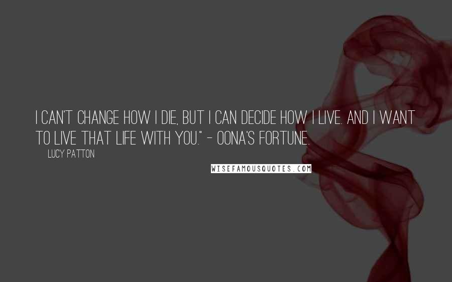 Lucy Patton Quotes: I can't change how I die, but I can decide how I live. And I want to live that life with you." - Oona's Fortune.