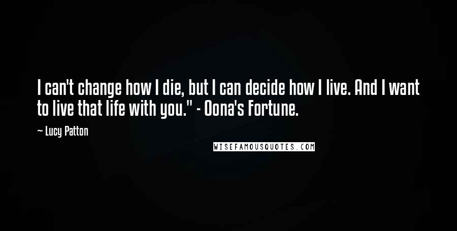 Lucy Patton Quotes: I can't change how I die, but I can decide how I live. And I want to live that life with you." - Oona's Fortune.