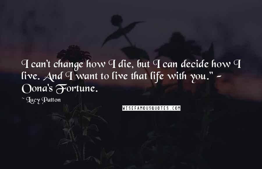 Lucy Patton Quotes: I can't change how I die, but I can decide how I live. And I want to live that life with you." - Oona's Fortune.