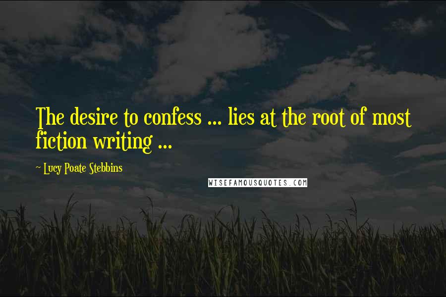 Lucy Poate Stebbins Quotes: The desire to confess ... lies at the root of most fiction writing ...